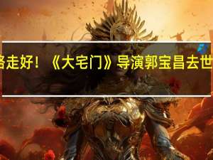 一路走好！《大宅门》导演郭宝昌去世 享年83岁：良心国产剧代表