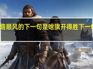 一路顺风的下一句是啥 旗开得胜下一句是什么