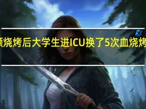 一顿烧烤后大学生进ICU换了5次血 烧烤风险警示