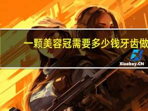 一颗美容冠需要多少钱 牙齿做美容冠修复要多少钱