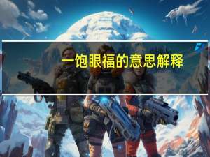 一饱眼福的意思解释（一饱眼福的意思）