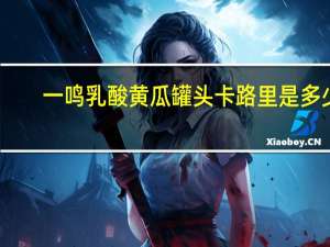 一鸣 乳酸黄瓜罐头卡路里是多少