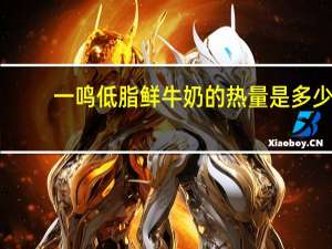 一鸣 低脂鲜牛奶的热量是多少
