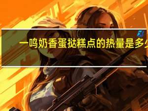 一鸣 奶香蛋挞糕点的热量是多少