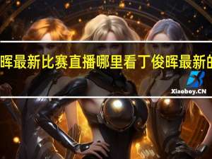 丁俊晖最新比赛直播哪里看 丁俊晖最新的比赛消息