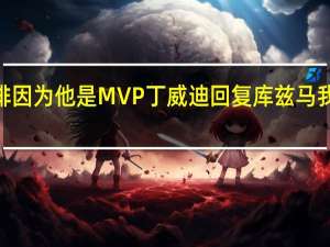 丁威迪针对恩比德我们有一些特殊的安排因为他是MVP 丁威迪回复库兹马我当二当家进季后赛奇才有3个顶薪球员却没进