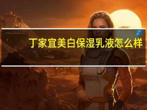丁家宜美白保湿乳液怎么样（丁家宜美白保湿乳）