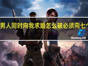 七个男人同时向我求婚怎么破 必须向七个男人求婚