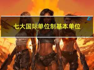 七大国际单位制基本单位（国际单位制中的基本单位有哪些）