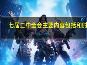 七届二中全会主要内容包括和时间（七届二中全会的主要内容）
