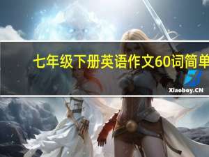 七年级下册英语作文60词简单（七年级下册英语作文60词）