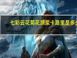 七彩云花 菊花原浆卡路里是多少