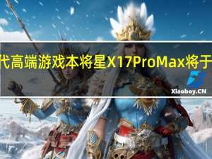 七彩虹新一代高端游戏本将星X17ProMax将于2月15日开启预售