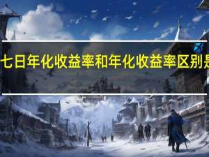 七日年化收益率和年化收益率区别是哪些（七日年化收益率和年化收益率）
