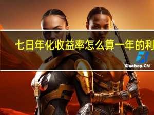 七日年化收益率怎么算一年的利息（七日年化收益率怎么算）