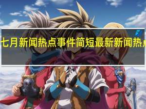 七月新闻热点事件简短 最新新闻热点事件