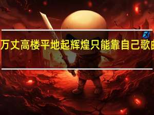 万丈高楼平地起辉煌只能靠自己歌曲歌词（万丈高楼平地起辉煌只能靠自己）