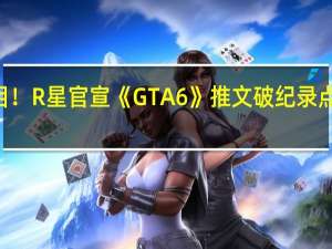 万众瞩目！R星官宣《GTA6》推文破纪录 点赞量破120万