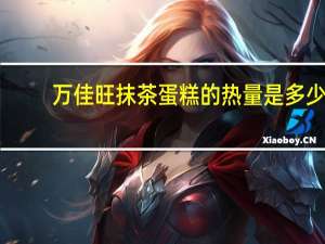 万佳旺 抹茶蛋糕的热量是多少