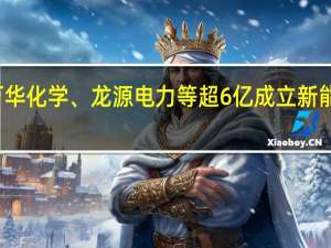 万华化学、龙源电力等超6亿成立新能源公司