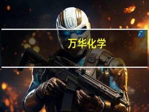 万华化学：11月份中国地区聚合MDI挂牌价18000元/吨
