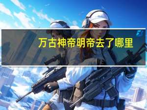 万古神帝明帝去了哪里