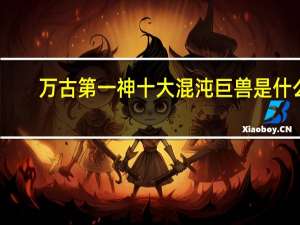 万古第一神十大混沌巨兽是什么