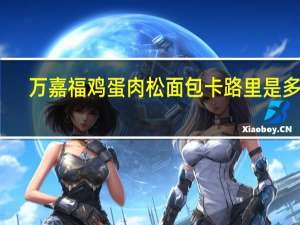 万嘉福 鸡蛋肉松面包卡路里是多少