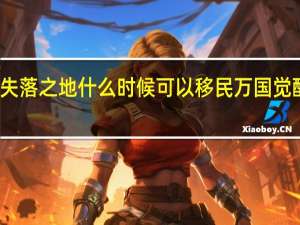 万国觉醒失落之地什么时候可以移民 万国觉醒移民怎么操作