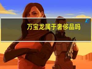 万宝龙属于奢侈品吗