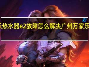 万家乐热水器e2故障怎么解决 广州万家乐热水器维修