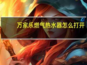 万家乐燃气热水器怎么打开（万家乐燃气热水器怎么样）