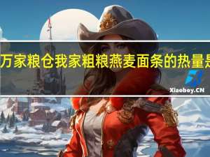 万家粮仓 我家粗粮燕麦面条的热量是多少