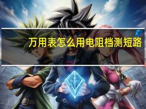 万用表怎么用电阻档测短路（万用表怎么用）