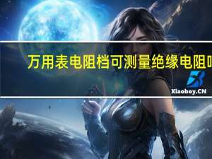 万用表电阻档可测量绝缘电阻吗（万用表电阻档可测量绝缘电阻）