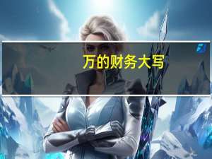 万的财务大写（财务上大写 ldquo 万 rdquo 怎么写）