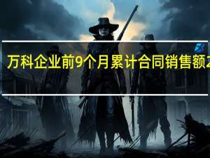 万科企业前9个月累计合同销售额2806.1亿元 同比减少10.82%