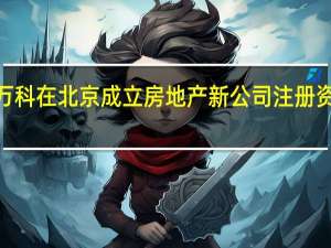 万科在北京成立房地产新公司 注册资本5亿