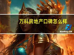 万科房地产口碑怎么样