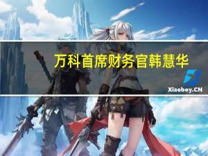万科首席财务官韩慧华：万科有足够的信心应对可以确保万科的经营安全