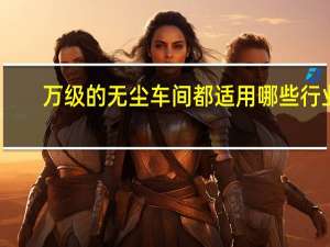 万级的无尘车间都适用哪些行业