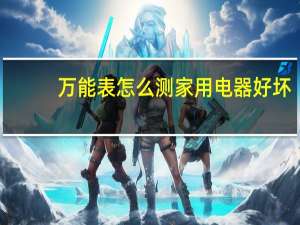 万能表怎么测家用电器好坏