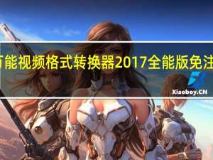 万能视频格式转换器2017全能版 免注册码版（万能视频格式转换器2017全能版 免注册码版功能简介）