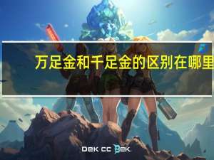 万足金和千足金的区别在哪里（万足金和千足金的区别）