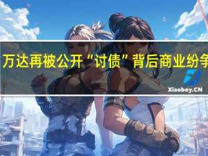万达再被公开“讨债”背后 商业纷争升级
