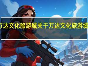 万达文化旅游城 关于万达文化旅游城的介绍
