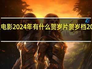万达电影2024年有什么贺岁片 贺岁档2024年电影