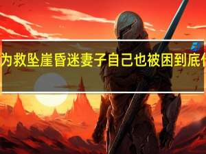 丈夫为救坠崖昏迷妻子自己也被困 到底什么情况呢