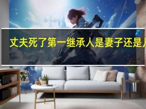 丈夫死了第一继承人是妻子还是儿子