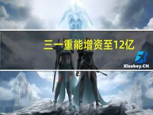三一重能增资至12亿